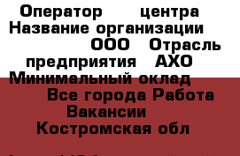 Оператор Call-центра › Название организации ­ Call-Telecom, ООО › Отрасль предприятия ­ АХО › Минимальный оклад ­ 45 000 - Все города Работа » Вакансии   . Костромская обл.